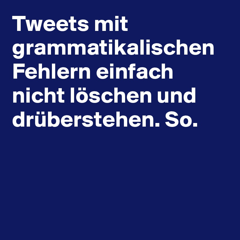 Tweets mit grammatikalischen Fehlern einfach nicht löschen und drüberstehen. So.