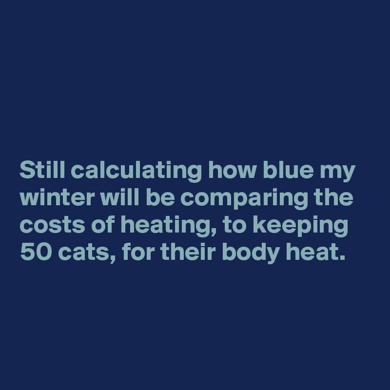 




Still calculating how blue my winter will be comparing the costs of heating, to keeping 50 cats, for their body heat.


