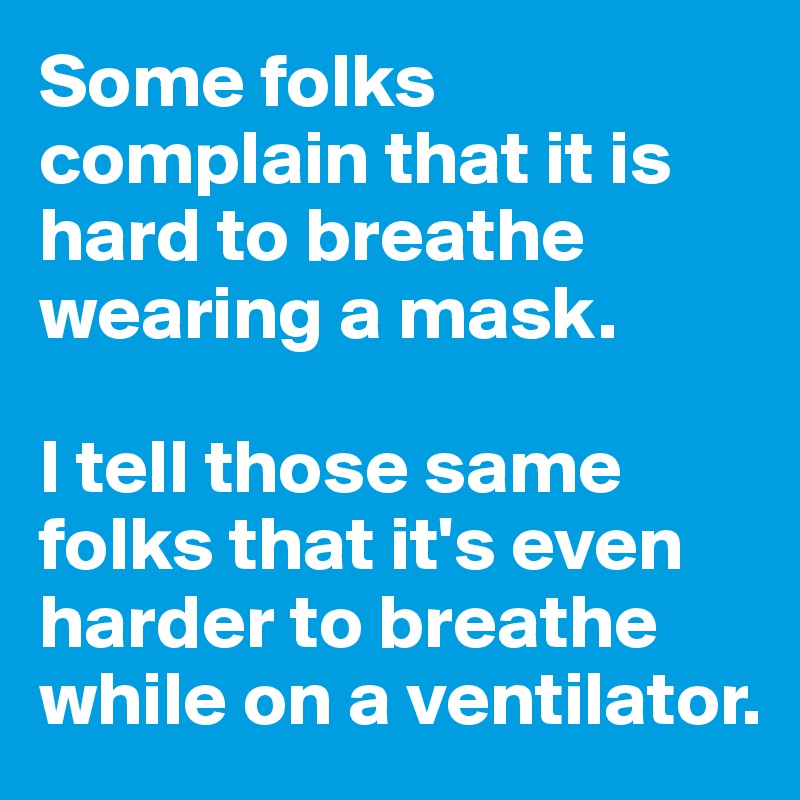 Some folks complain that it is hard to breathe wearing a mask.

I tell those same folks that it's even harder to breathe while on a ventilator.