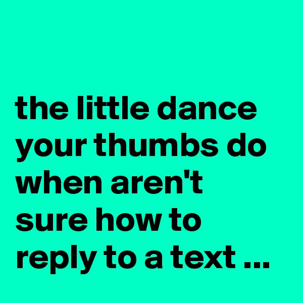 

the little dance your thumbs do when aren't sure how to reply to a text ... 