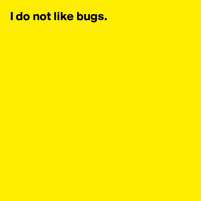 I do not like bugs.












