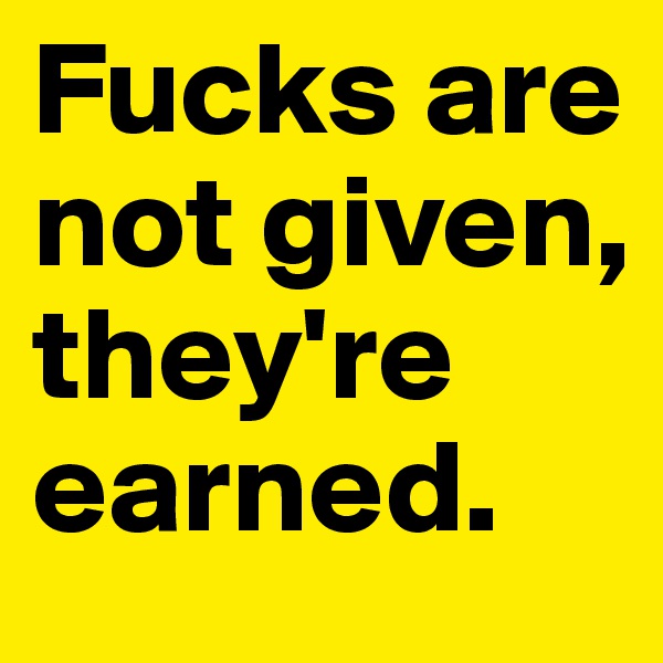 Fucks are not given, they're earned.