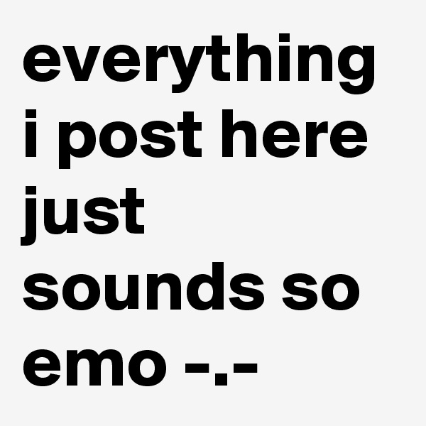 everything i post here just sounds so emo -.-