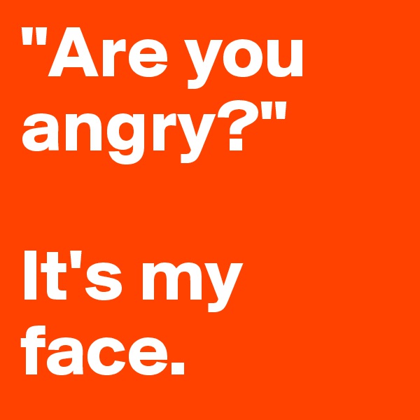 "Are you angry?"

It's my face.