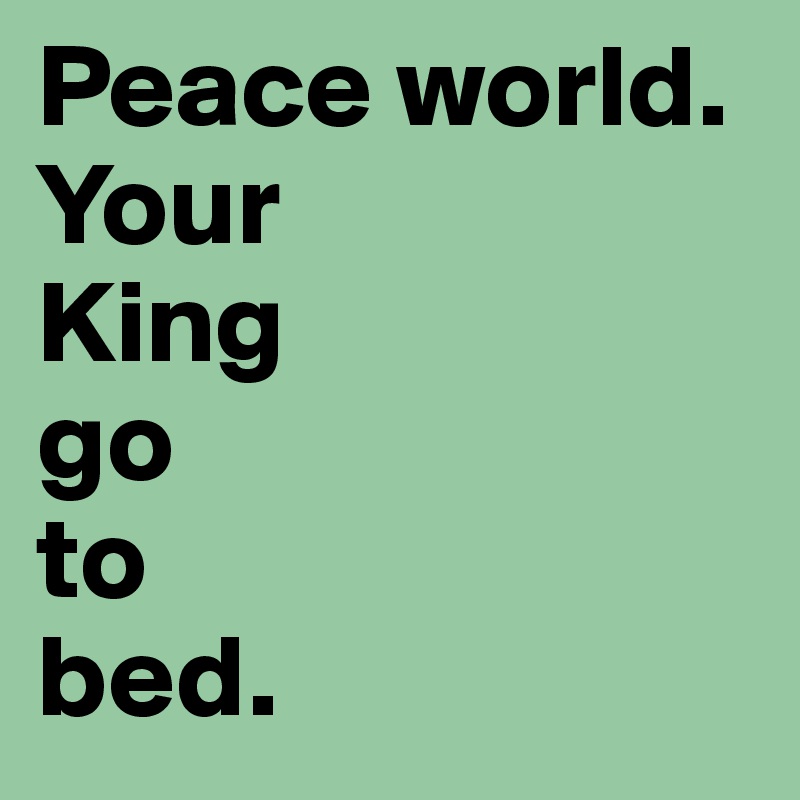 Peace world. 
Your 
King 
go 
to 
bed.