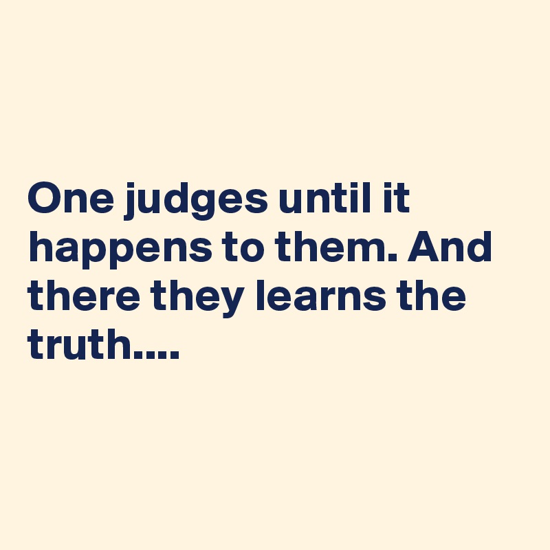 


One judges until it happens to them. And there they learns the truth....


