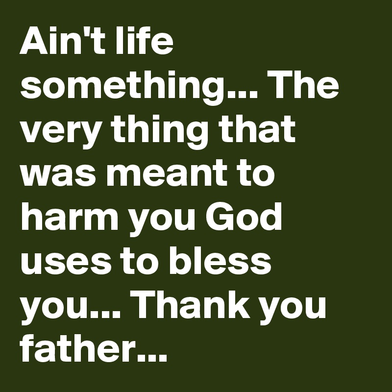Ain't life something... The very thing that was meant to harm you God uses to bless you... Thank you father... 