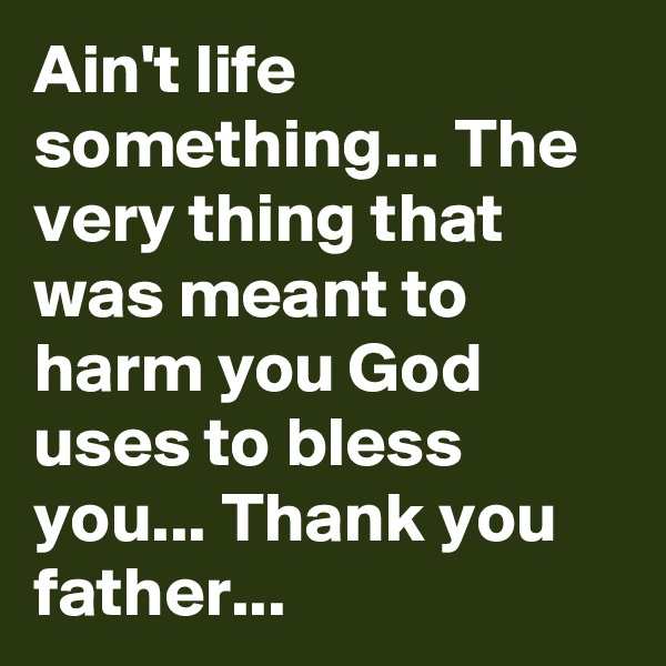 Ain't life something... The very thing that was meant to harm you God uses to bless you... Thank you father... 