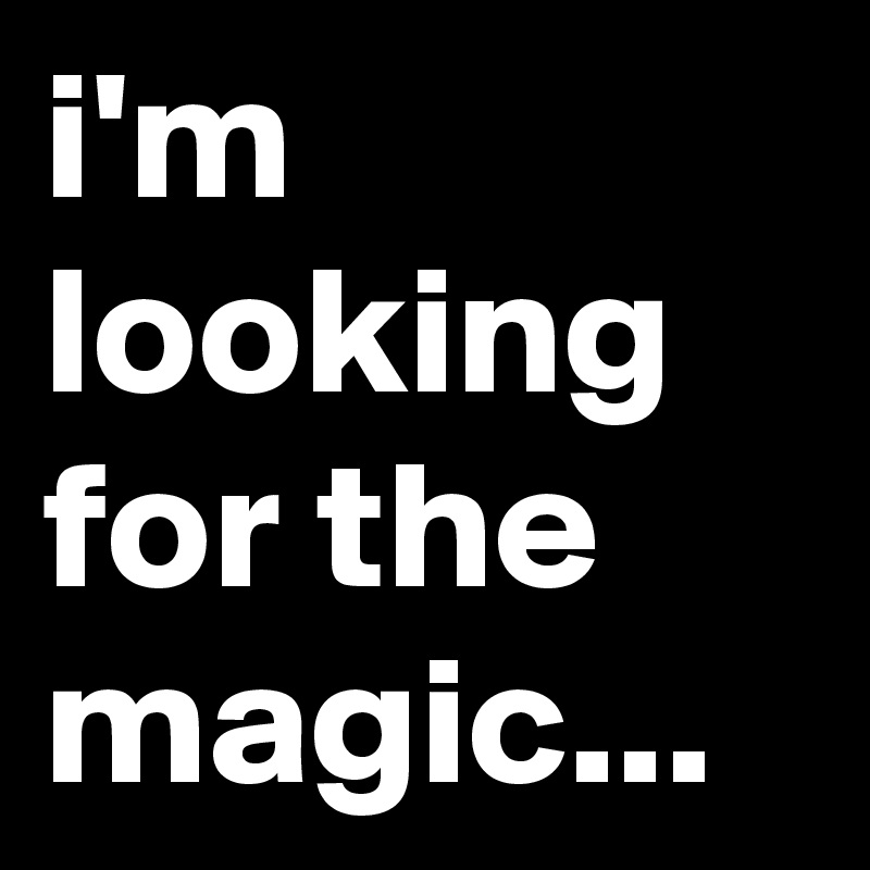 i'm looking for the magic...