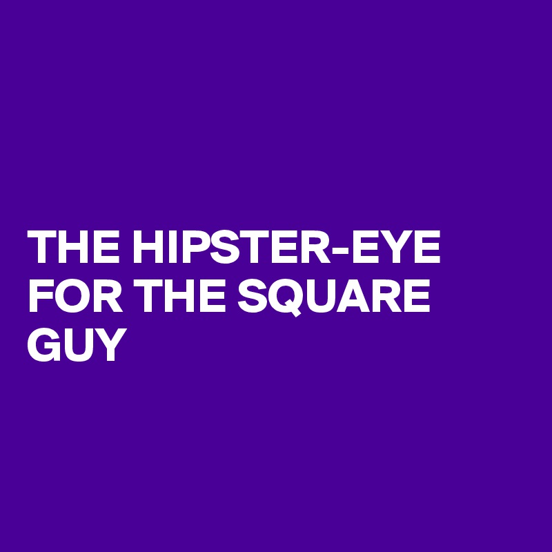 



THE HIPSTER-EYE FOR THE SQUARE GUY


