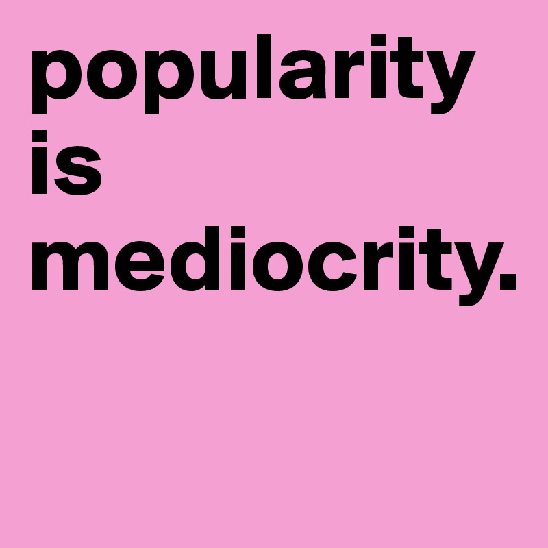 popularity is mediocrity.

