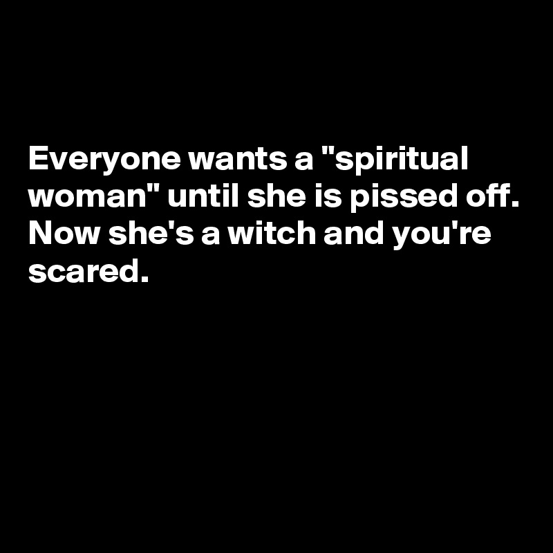 


Everyone wants a "spiritual woman" until she is pissed off.
Now she's a witch and you're scared.




