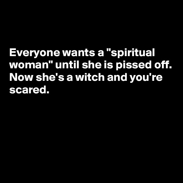 


Everyone wants a "spiritual woman" until she is pissed off.
Now she's a witch and you're scared.




