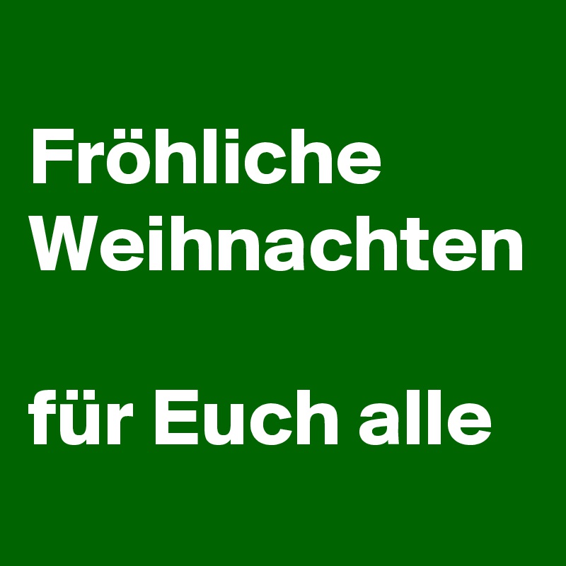 
Fröhliche
Weihnachten

für Euch alle