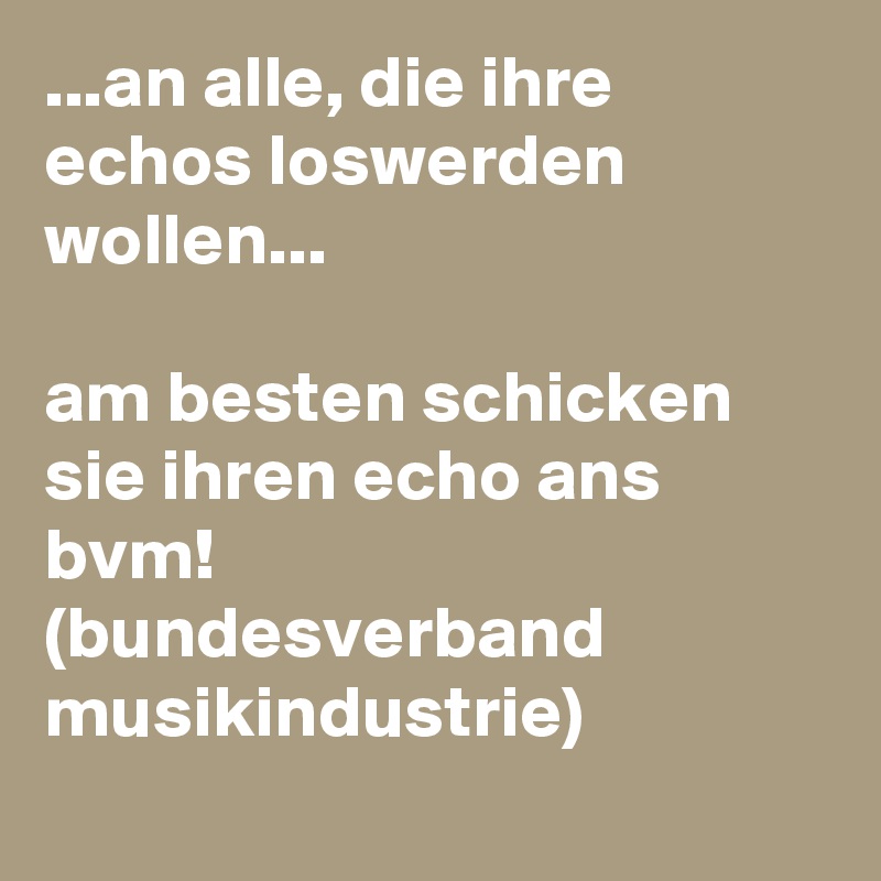 ...an alle, die ihre echos loswerden wollen...

am besten schicken sie ihren echo ans bvm!
(bundesverband musikindustrie)
