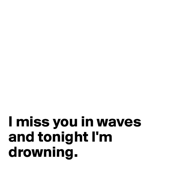 






I miss you in waves and tonight I'm drowning.