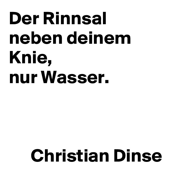 Der Rinnsal neben deinem Knie,
nur Wasser.


         
      Christian Dinse