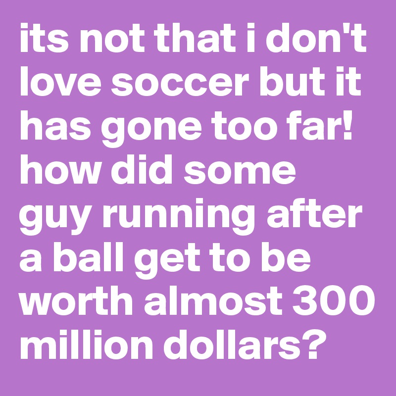 its not that i don't love soccer but it has gone too far! how did some guy running after a ball get to be worth almost 300 million dollars?