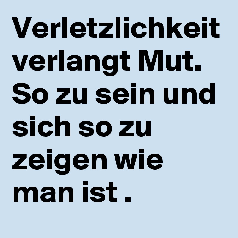 Verletzlichkeit verlangt Mut.
So zu sein und sich so zu zeigen wie man ist .