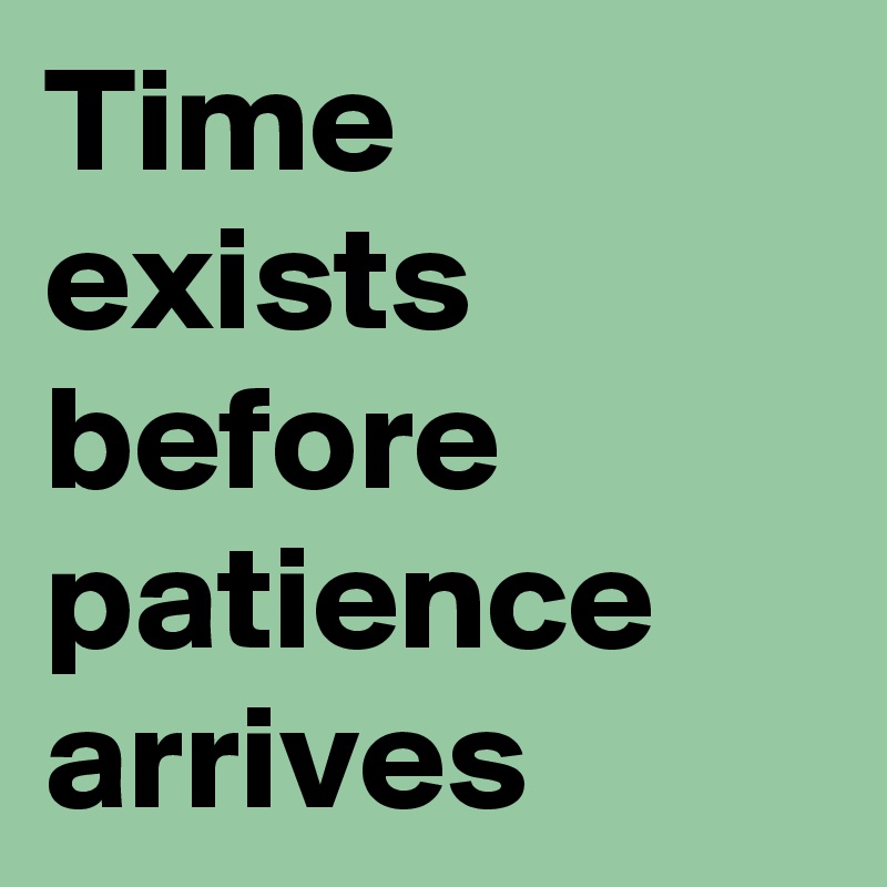 Time exists before patience arrives