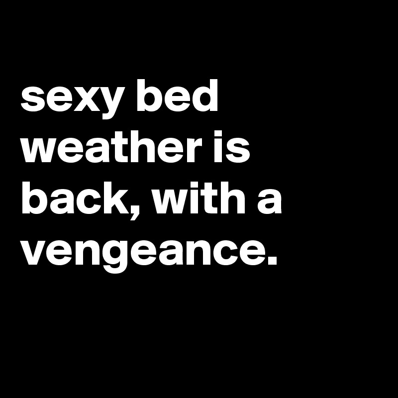 
sexy bed weather is back, with a vengeance.

