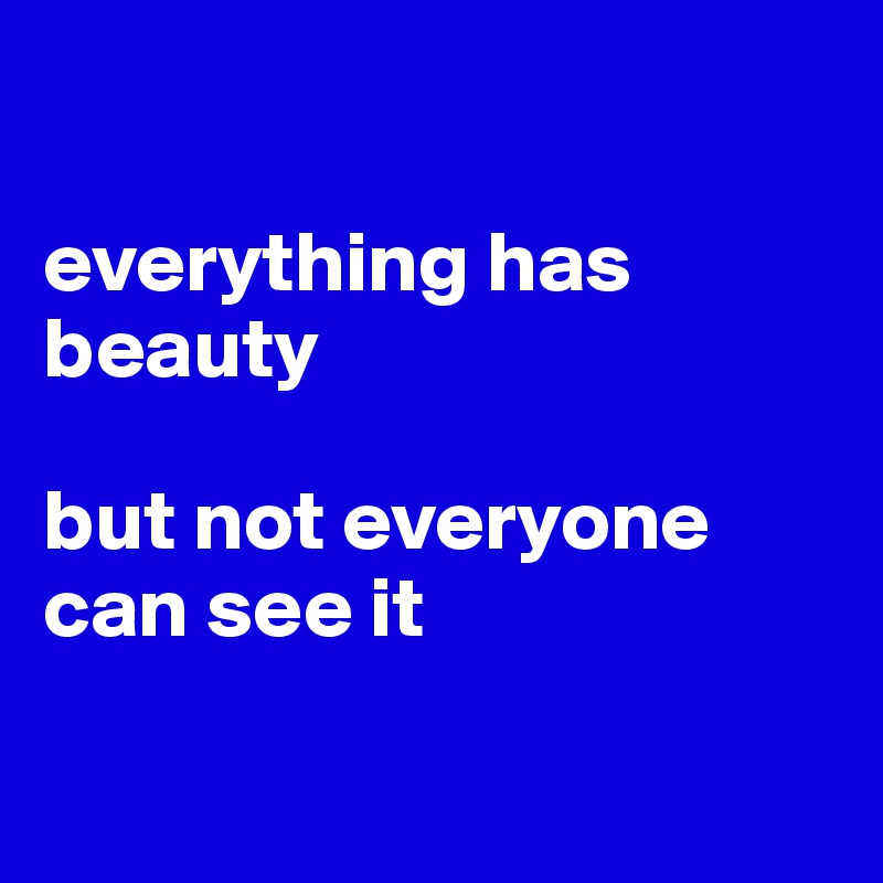 

everything has beauty

but not everyone can see it

