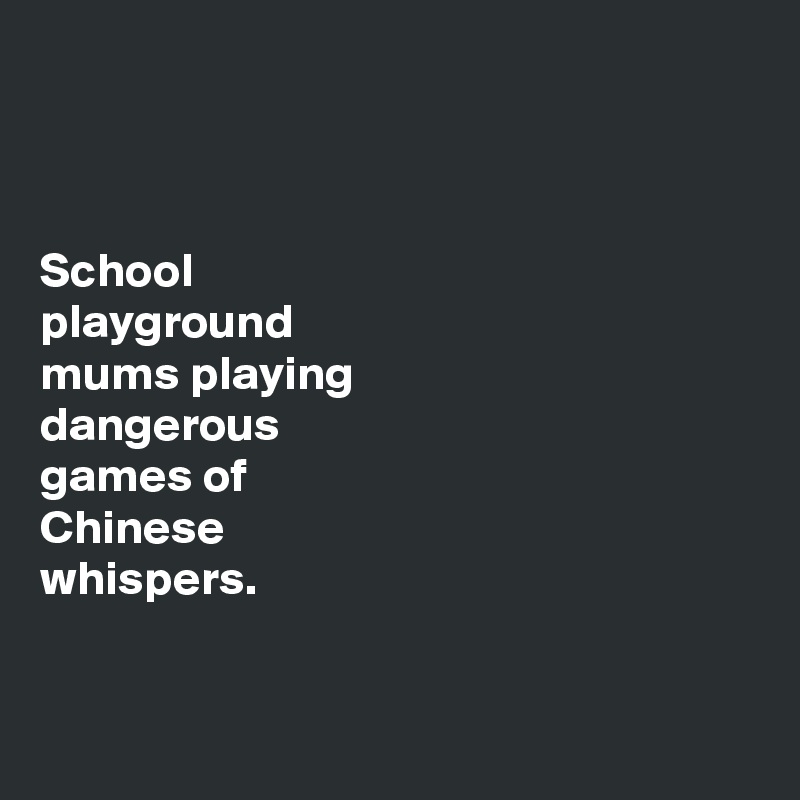 



School 
playground 
mums playing 
dangerous 
games of 
Chinese 
whispers.


