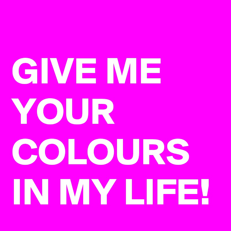 
GIVE ME YOUR COLOURS IN MY LIFE!