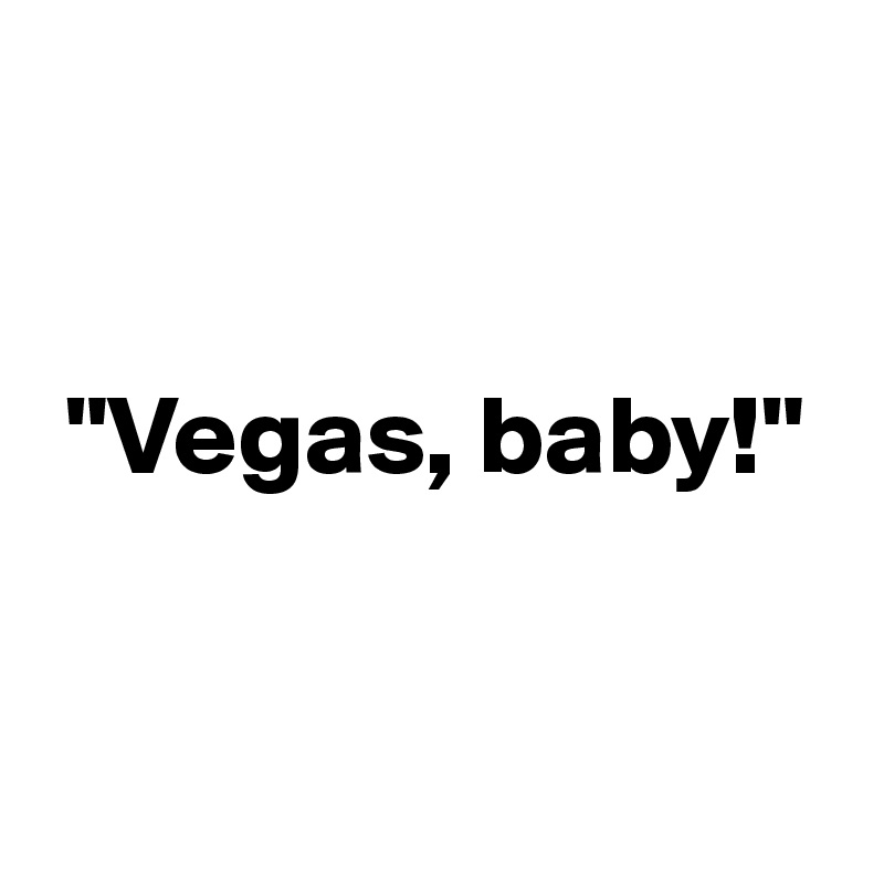 


 "Vegas, baby!"


