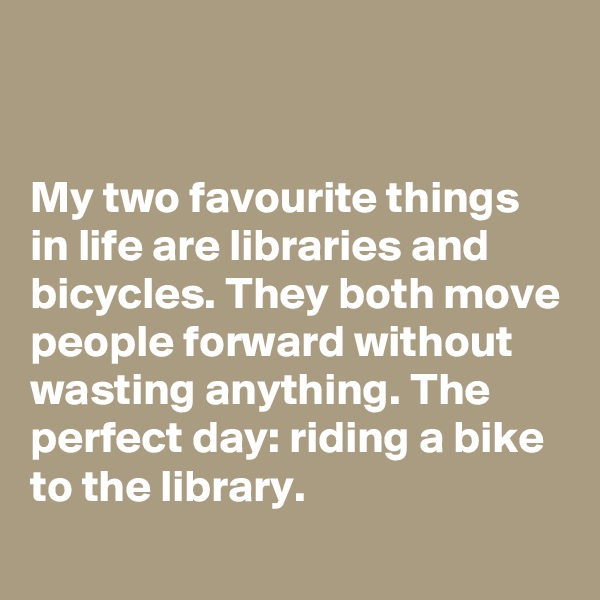 


My two favourite things in life are libraries and bicycles. They both move people forward without wasting anything. The perfect day: riding a bike to the library.