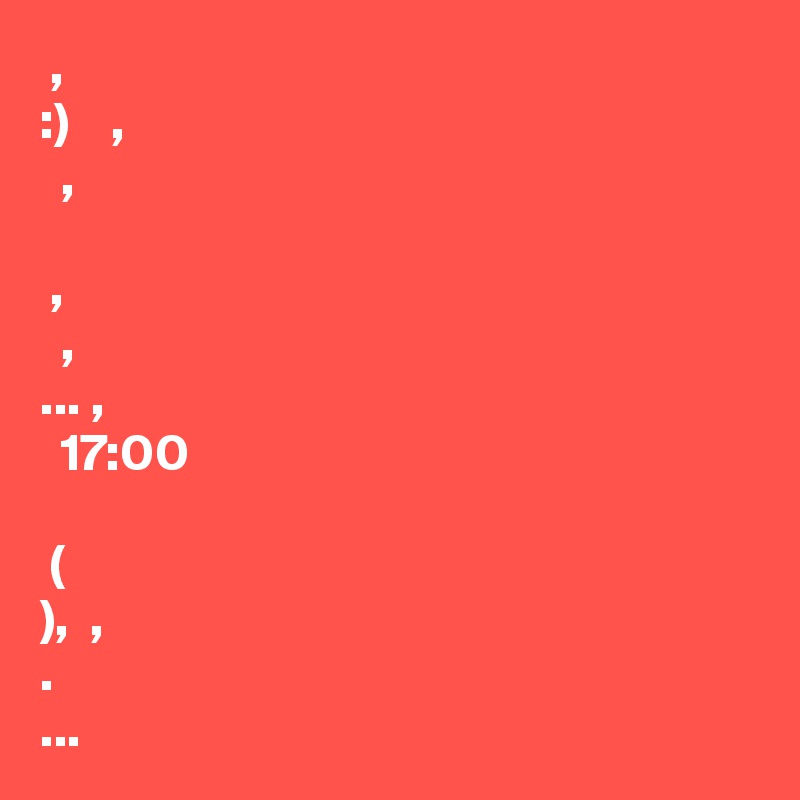 ??????? ????, ???????? ??? :) ??? ?????? ??? ??????, ???? ??? ??????, ???????? ? ????? ?????? ??????? ???????? ????, ????? ?????? ?????? ????, ???? ??????... ??????, ??? ?????? ? 17:00 ???? ???????? ?? ??????? ? ?????? (????? ??????? ????? ??????), ?? ????????, ?? ???????. ????? ??? ????????...
