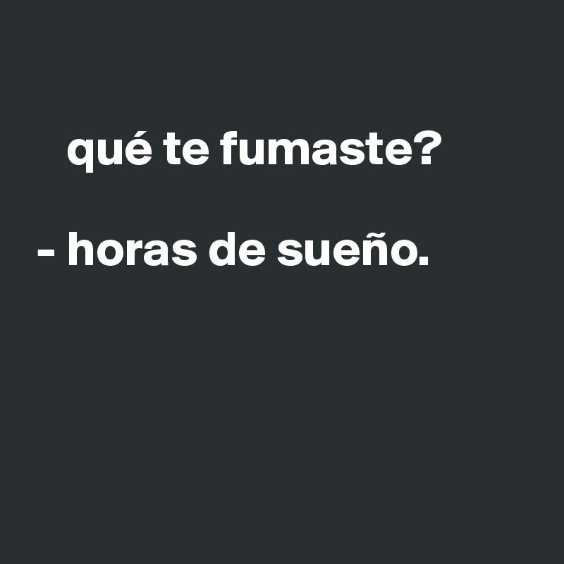 

    qué te fumaste?

 - horas de sueño.




