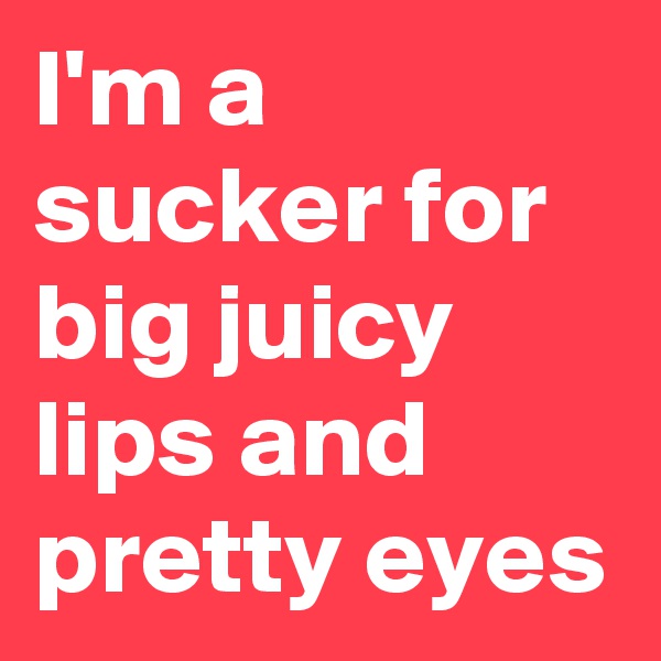 I'm a sucker for big juicy lips and pretty eyes 