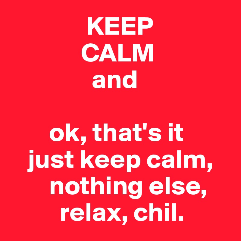               KEEP
             CALM
               and

       ok, that's it
   just keep calm,  
       nothing else,  
         relax, chil.