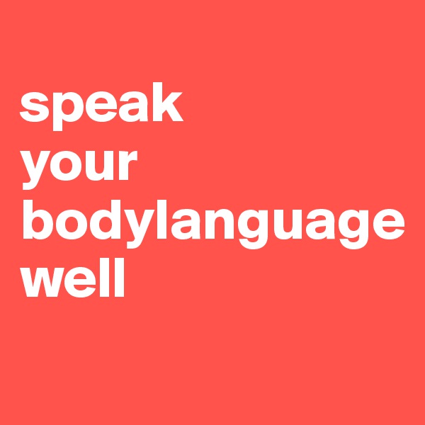 
speak
your bodylanguage
well
