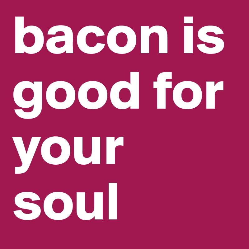 bacon is good for your soul
