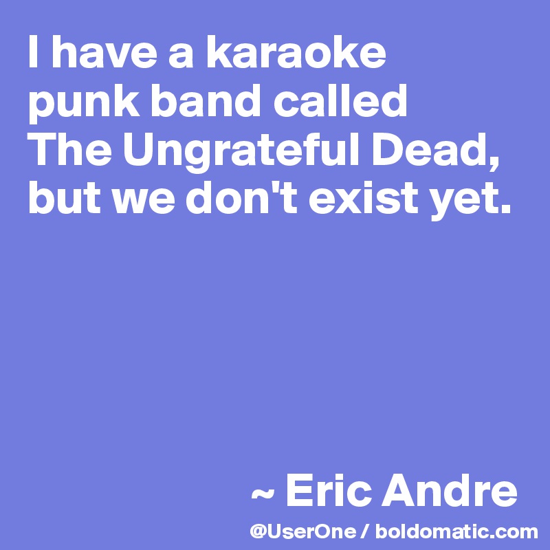 I have a karaoke 
punk band called 
The Ungrateful Dead, but we don't exist yet.





                       ~ Eric Andre