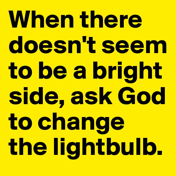 When there doesn't seem to be a bright side, ask God to change the lightbulb.
