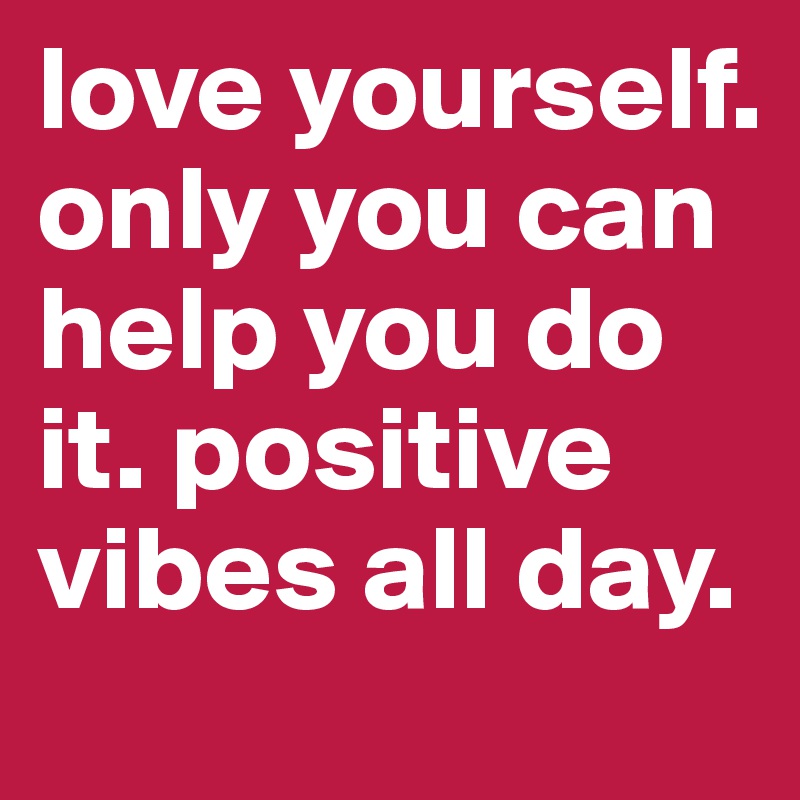 love yourself. only you can help you do it. positive vibes all day. 