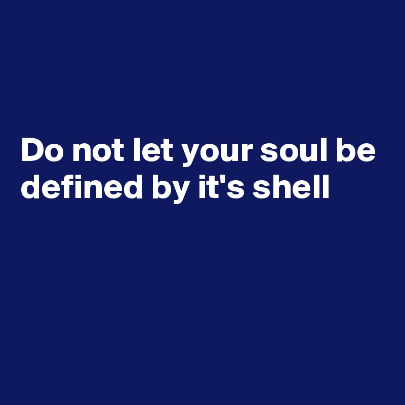 


Do not let your soul be defined by it's shell



