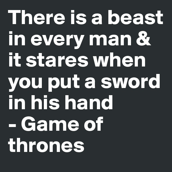 There is a beast in every man & it stares when you put a sword in his hand
- Game of thrones