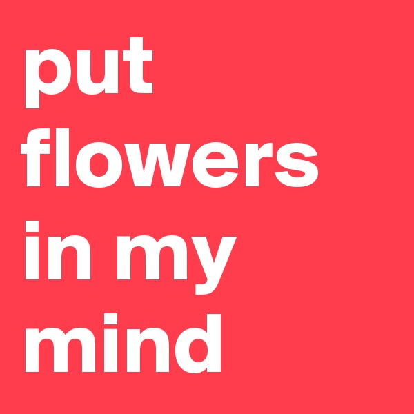 put flowers in my mind