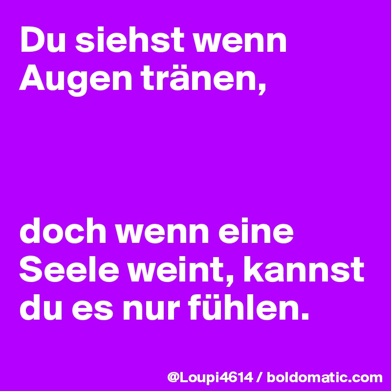 Du siehst wenn Augen tränen,



doch wenn eine Seele weint, kannst du es nur fühlen.
