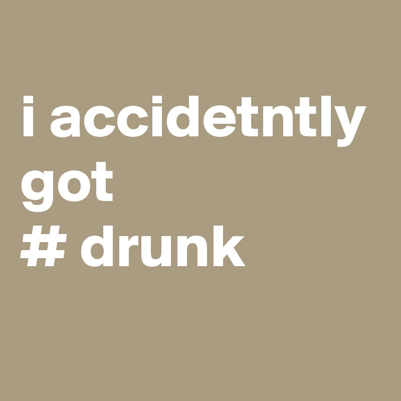 
i accidetntly got
# drunk
