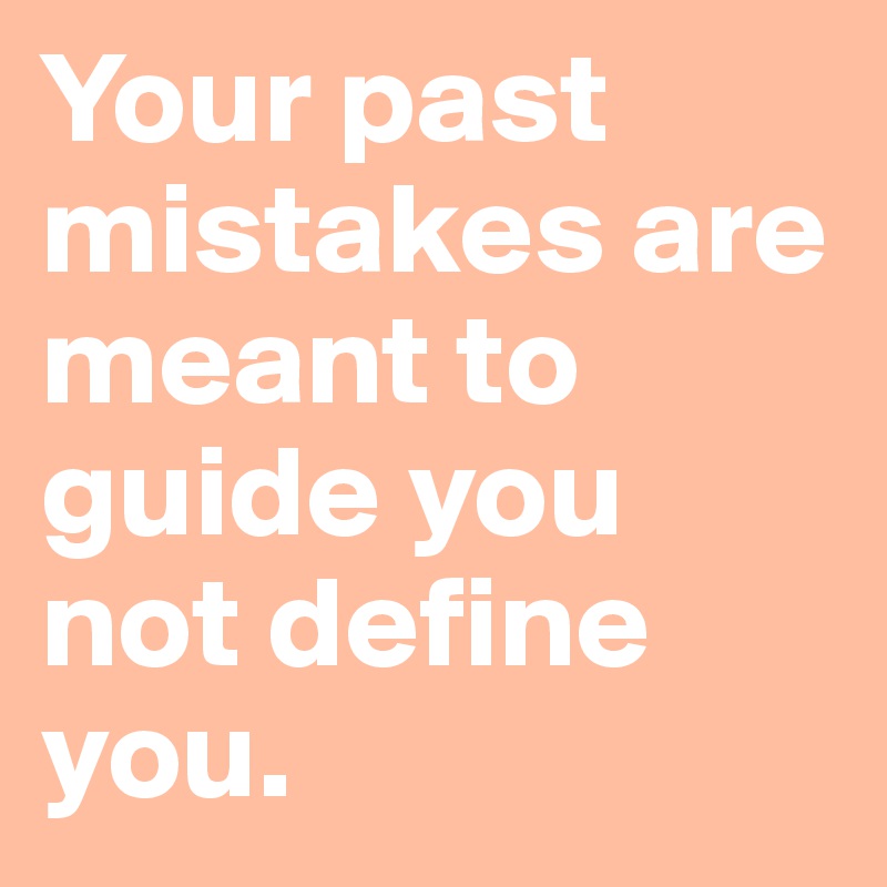 Your past mistakes are meant to guide you not define you.