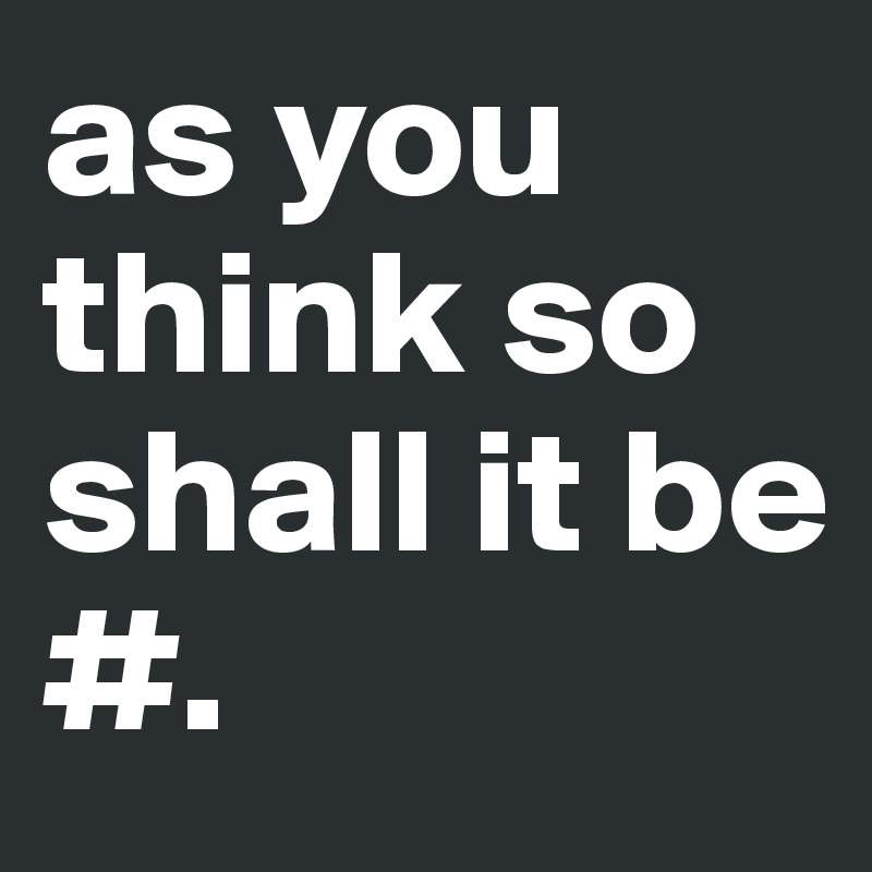 as you think so shall it be
#.