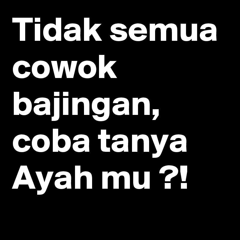 Tidak semua cowok bajingan, coba tanya Ayah mu ?!