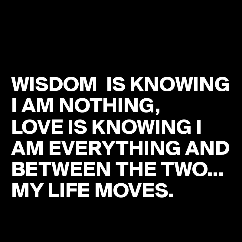 


WISDOM  IS KNOWING I AM NOTHING,
LOVE IS KNOWING I AM EVERYTHING AND BETWEEN THE TWO...
MY LIFE MOVES.
