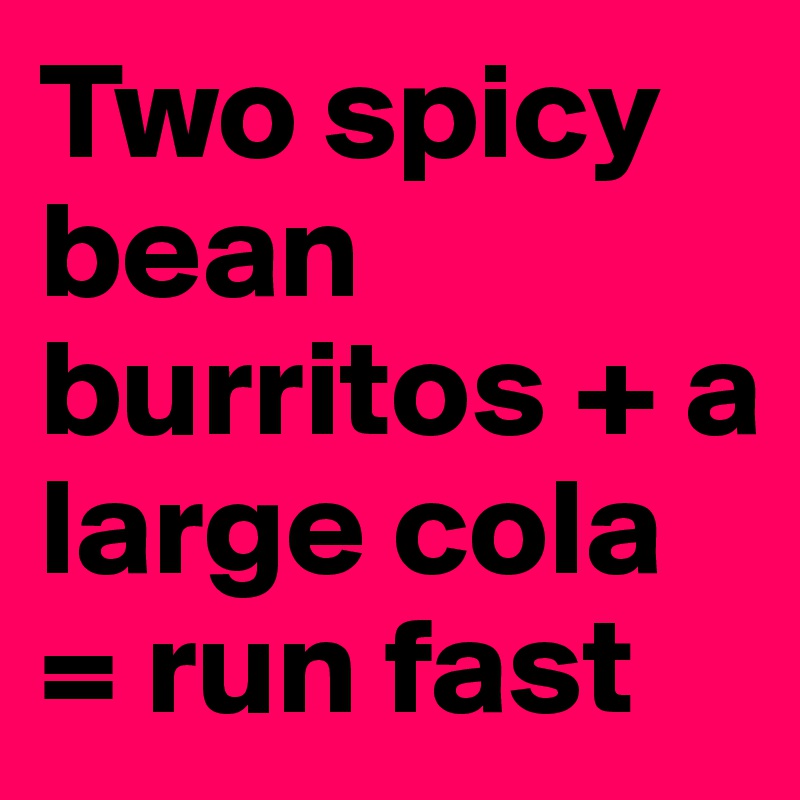 Two spicy bean burritos + a large cola = run fast
