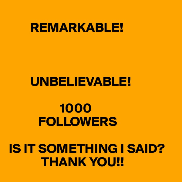    
        REMARKABLE!



        UNBELIEVABLE!

                   1000
           FOLLOWERS

IS IT SOMETHING I SAID?
            THANK YOU!!